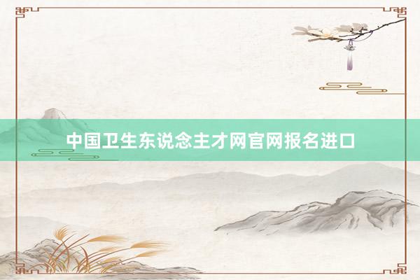 中国卫生东说念主才网官网报名进口